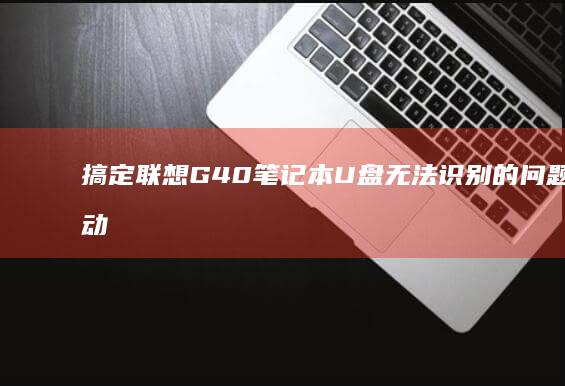 搞定联想G40笔记本U盘无法识别的问题，驱动更新、设备管理器设置全流程 (联想g04)
