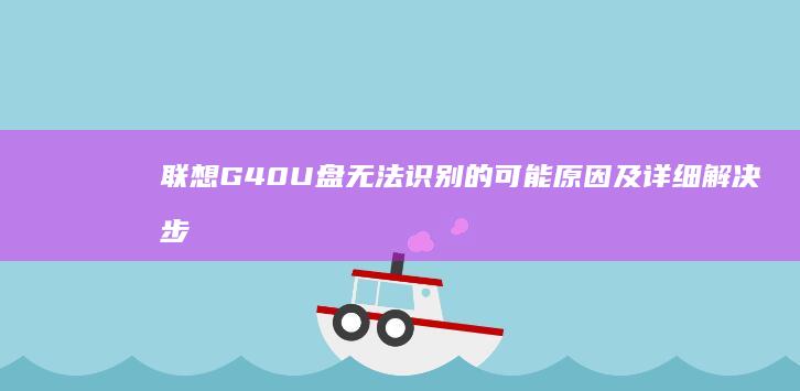 联想G40 U盘无法识别的可能原因及详细解决步骤，综合来解 (联想G40u盘启动)