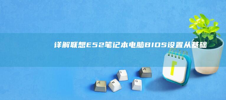 详解联想E52笔记本电脑BIOS设置：从基础设置到高级功能全覆盖 (联想e5-itl)