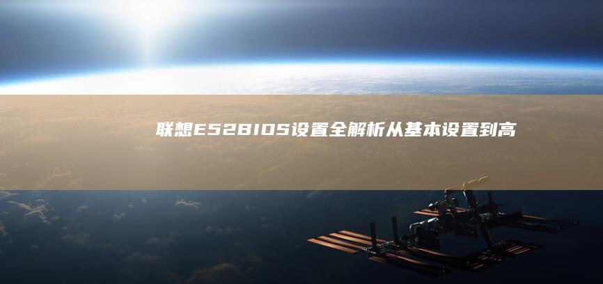 联想E52 BIOS设置全解析：从基本设置到高级功能的完美配置 (联想e52笔记本参数)
