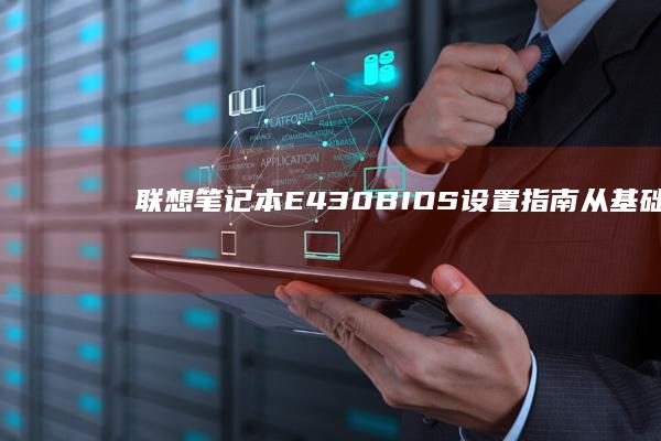 联想笔记本E430 BIOS设置指南：从基础到高级功能全解析 (联想笔记本e430配置)