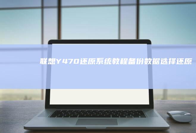 联想Y470还原系统教程：备份数据、选择还原方式与系统重装 (联想y470笔记本电脑参数)