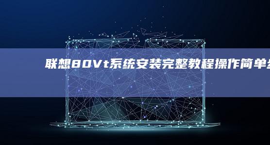 联想80Vt系统安装完整教程：操作简单、步骤清晰，赋能你的设备 (联想80vt什么型号)
