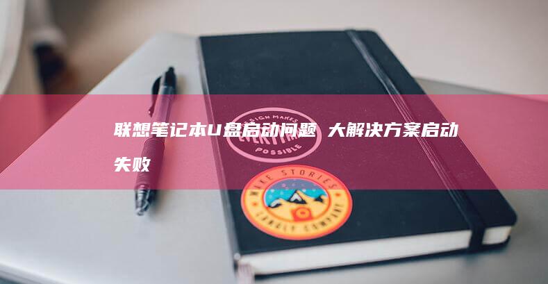 联想笔记本U盘启动问题の大解决方案：启动失败如何处理 (联想笔记本u盘启动按哪个键)