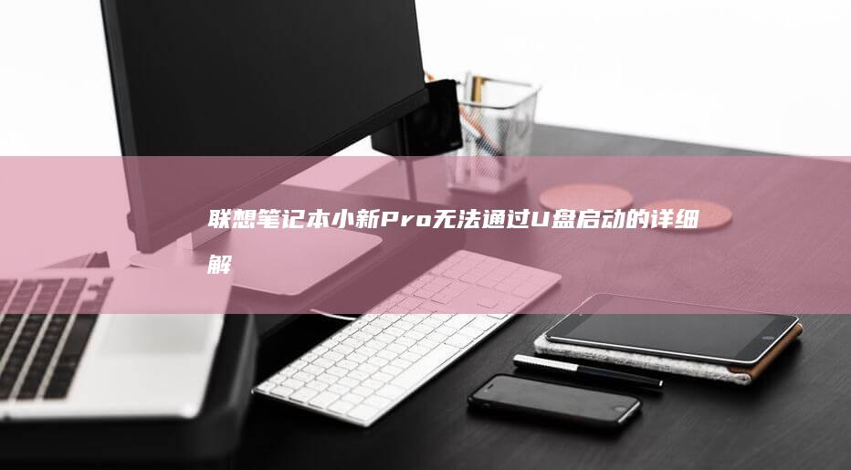 联想笔记本小新Pro无法通过U盘启动的详细解决方法和常见问题解析 (联想笔记本小新14)