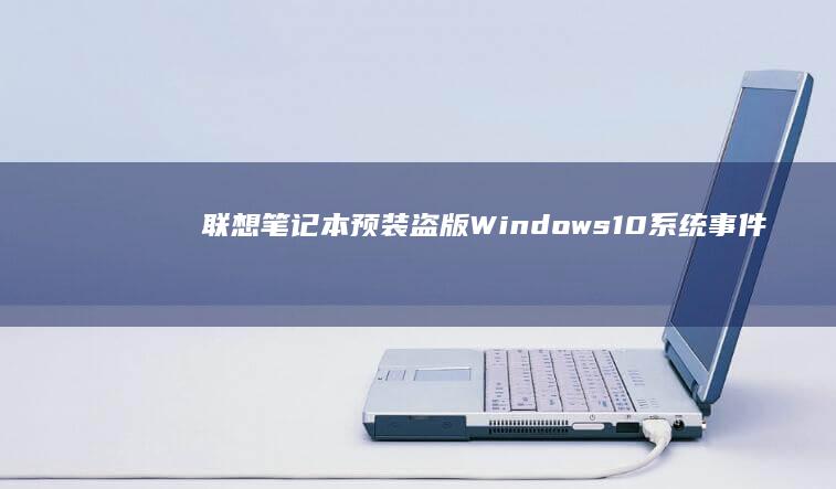 联想笔记本预装盗版Windows 10系统事件引发关注：用户权益与厂商责任究竟如何界定？ (联想笔记本预装的office如何激活)