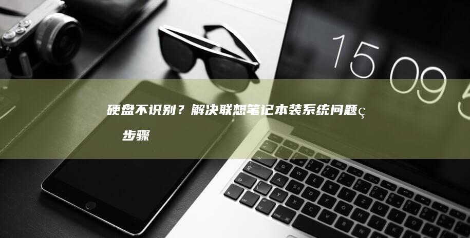 硬盘不识别？解决联想笔记本装系统问题的步骤 (硬盘不识别怎么修复)