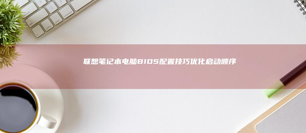 联想笔记本电脑BIOS配置技巧：优化启动顺序、时间和性能 (联想笔记本电脑)