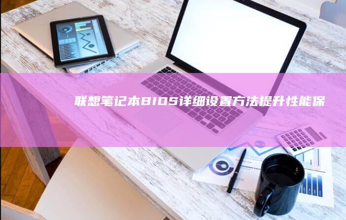 联想笔记本BIOS详细设置方法：提升性能、保障安全、优化启动 (联想笔记本bios怎么进入)
