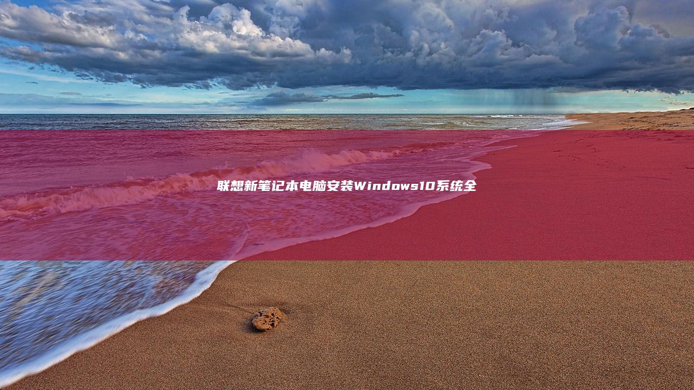 联想新笔记本电脑安装Windows 10系统全过程指南：从准备工具到完美运行 (联想新笔记本电脑第一次开机教程视频)