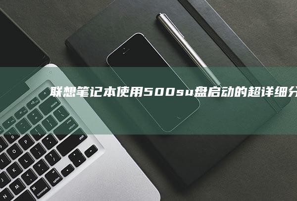 联想笔记本使用500su盘启动的超详细分步指南：从准备工作到成功启动的完整教程，确保你的联想笔记本顺利启动500su盘 (联想笔记本使用教程)