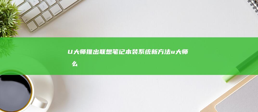U大师推出联想笔记本装系统新方法 (u大师怎么样)