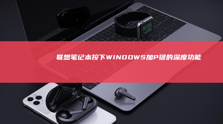 联想笔记本按下WINDOWS加P键的深度功能解析 (联想笔记本按f几进u盘启动)