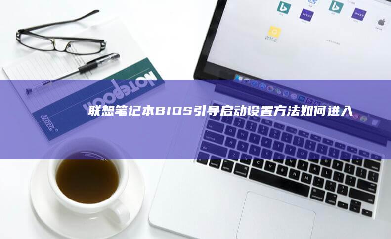 联想笔记本BIOS引导启动设置方法：如何进入和配置详细步骤解析 (联想笔记本boot设置)