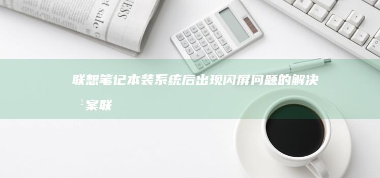 联想笔记本装系统后出现闪屏问题的解决方案 (联想笔记本装系统按f几进入界面)