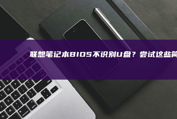 联想笔记本BIOS不识别U盘？尝试这些简单有效的解决方法：检查U盘是否正常工作、更新BIOS版本、调整启动顺序、重新格式化U盘等，帮助你快速解决问题。 (联想笔记本bios怎么进入)