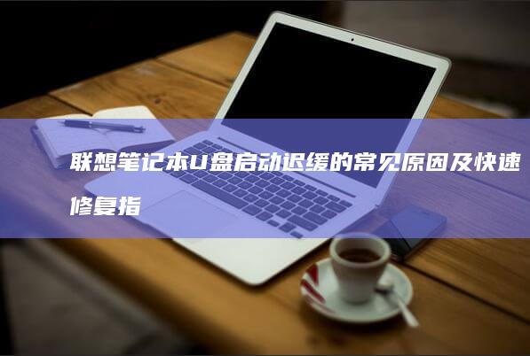 联想笔记本U盘启动迟缓的常见原因及快速修复指南 (联想笔记本u盘启动按哪个键)