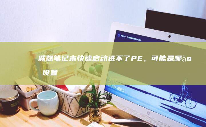 联想笔记本快速启动进不了PE，可能是哪些设置导致的？ (联想笔记本快捷启动键进u盘启动)