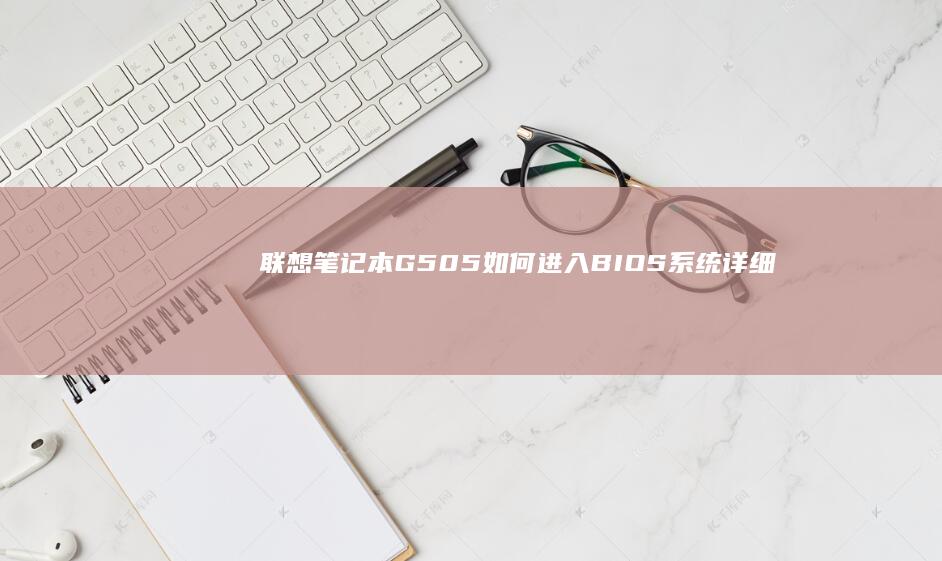 联想笔记本G505如何进入BIOS系统：详细步骤指南 (联想笔记本g470配置参数)