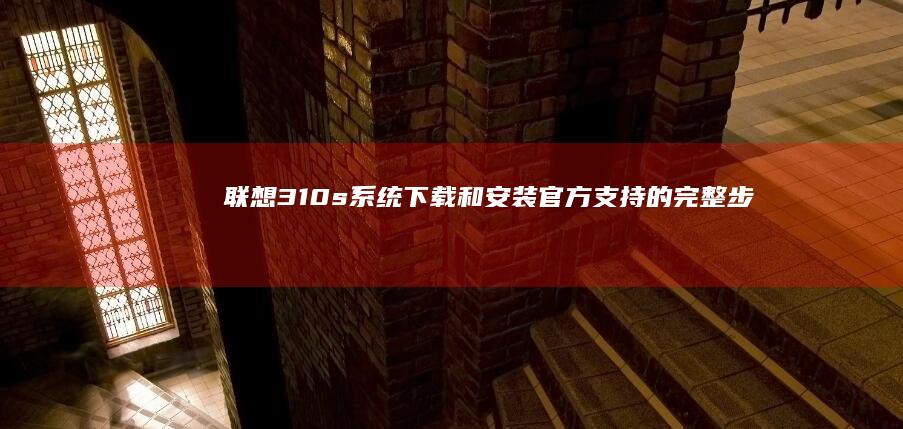 联想310s系统下载和安装：官方支持的完整步骤和注意事项 (联想310s-14isk)