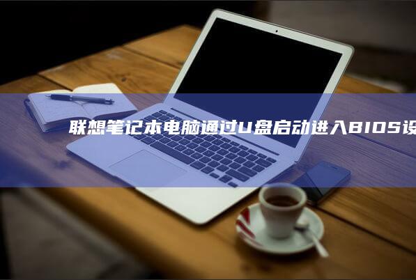 联想笔记本电脑通过U盘启动进入BIOS设置的详细方法 (联想笔记本电脑售后维修服务网点)