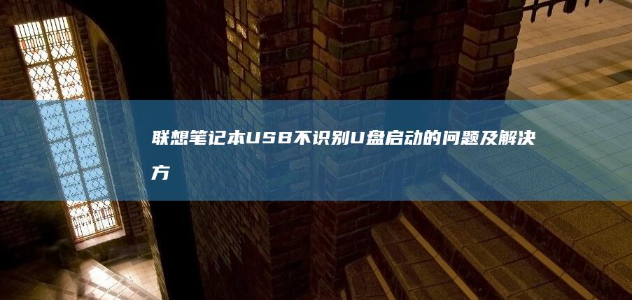 联想笔记本USB不识别U盘启动的问题及解决方法 (联想笔记本u盘启动)