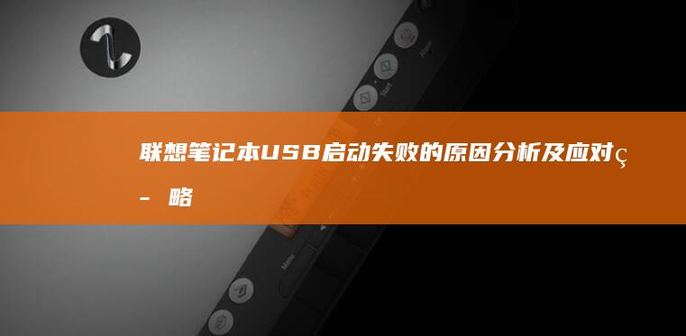 联想笔记本USB启动失败的原因分析及应对策略 (联想笔记本u盘启动按哪个键)