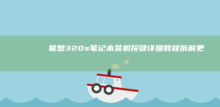 联想320s笔记本装机按键详细教程：拆解、更换与功能恢复指南 (联想320s-15ikb参数)