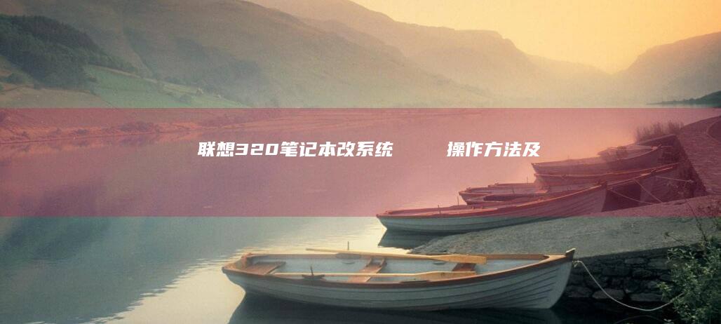 联想320笔记本改系统：λήψις操作方法及注意事项指南 (联想320笔记本恢复系统)