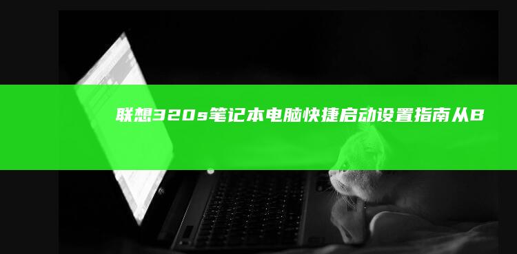 联想320s笔记本电脑快捷启动设置指南：从BIOS启动到启动设备选择，全面解读快速启动功能的使用技巧和优化设置： (联想320s-15ikb参数)