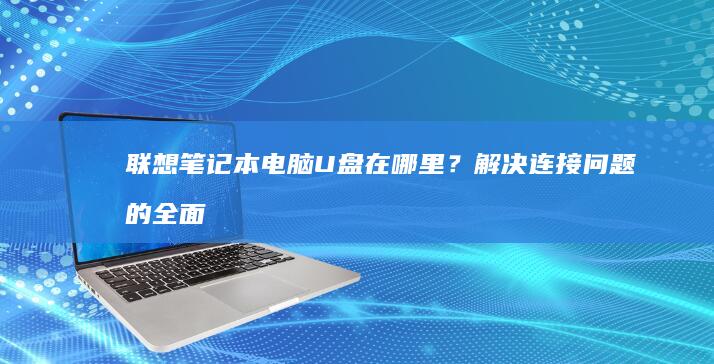 联想笔记本电脑U盘在哪里？解决连接问题的全面指南 (联想笔记本电脑售后维修服务网点)