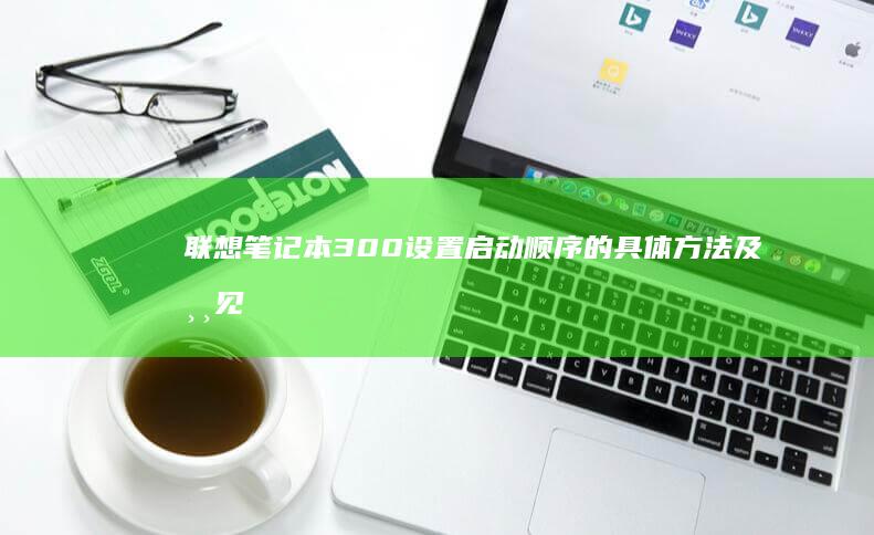 联想笔记本300设置启动顺序的具体方法及常见问题解析 (联想笔记本320c-151kb)