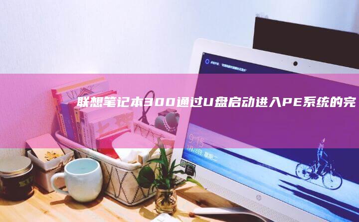 联想笔记本300通过U盘启动进入PE系统的完整指南 (联想笔记本300-15ISK)