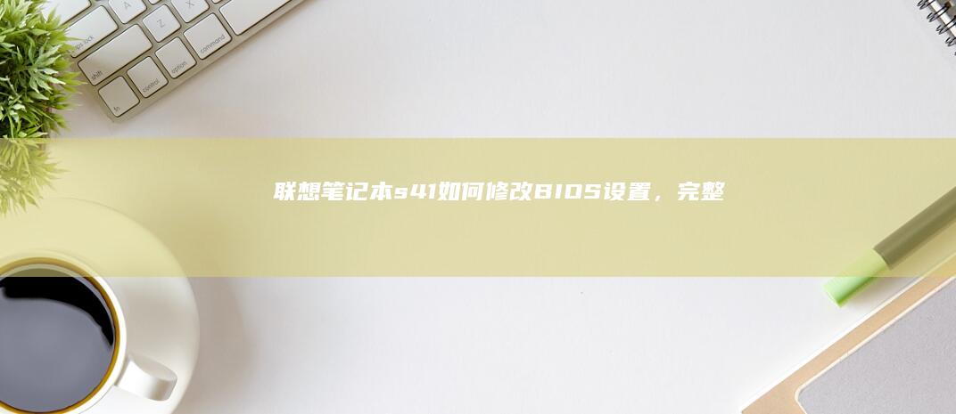 联想笔记本s41：如何修改BIOS设置，完整步骤与注意事项详解 (联想笔记本s410参数)