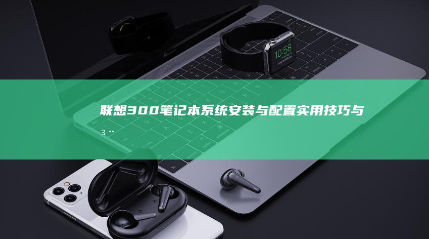 联想300笔记本系统安装与配置：实用技巧与注意事项 (联想300笔记本拆机图解)