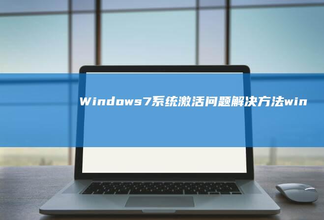 Windows 7系统激活问题解决方法 (windows)