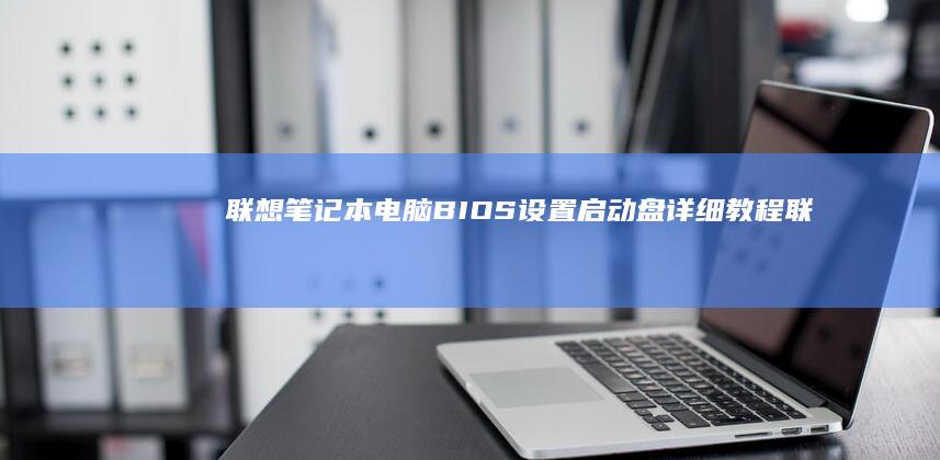 联想笔记本电脑 BIOS 设置启动盘详细教程 (联想笔记本电脑)