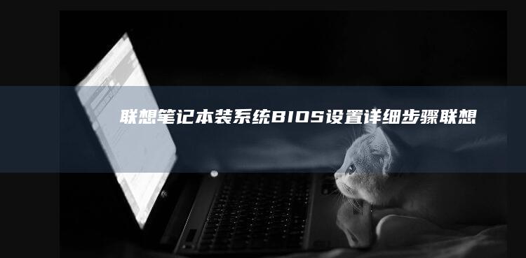 联想笔记本装系统：BIOS设置详细步骤 (联想笔记本装系统按f几进入界面)