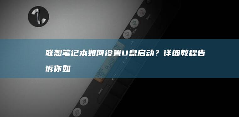 联想笔记本如何设置U盘启动？详细教程告诉你如何通过U盘启动安装系统 (联想笔记本如何恢复出厂设置)