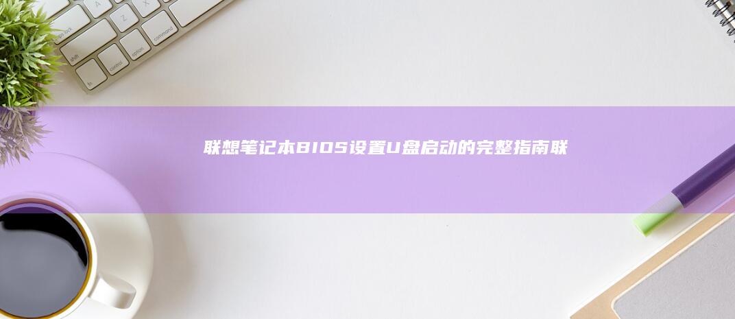 联想笔记本BIOS设置U盘启动的完整指南 (联想笔记本bios)