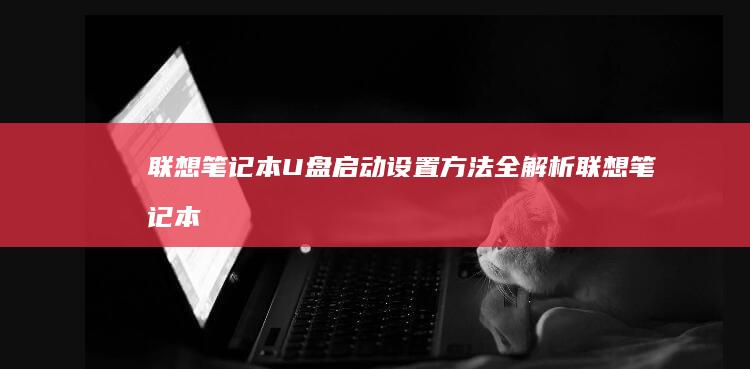联想笔记本U盘启动设置方法全解析 (联想笔记本u盘启动按哪个键)
