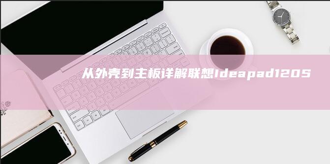 从外壳到主板：详解联想Ideapad 120S的拆机步骤与注意事项 (从外壳到主板怎么接线)