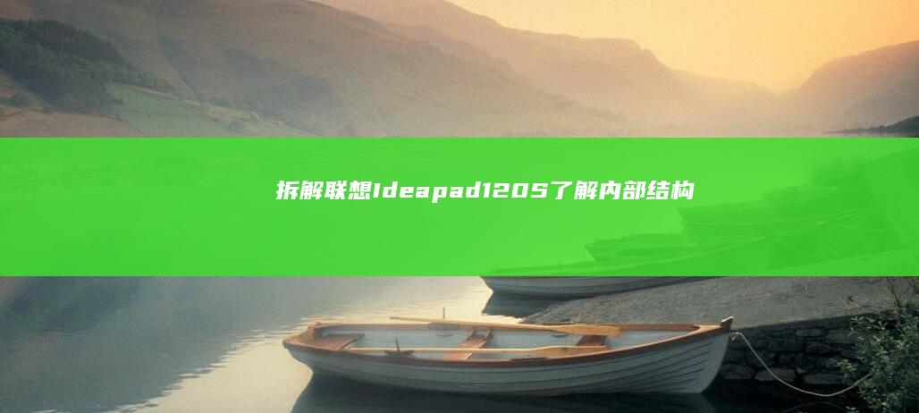 拆解联想Ideapad 120S：了解内部结构与升级可能性 (拆解联想笔记本)