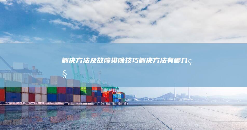 解决方法及故障排除技巧 (解决方法有哪几种)