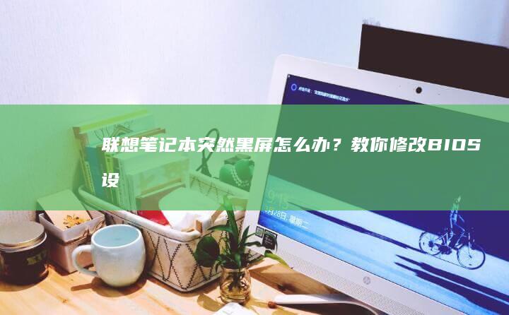 联想笔记本突然黑屏怎么办？教你修改BIOS设置解决问题 (联想笔记本突然没声音了如何恢复)