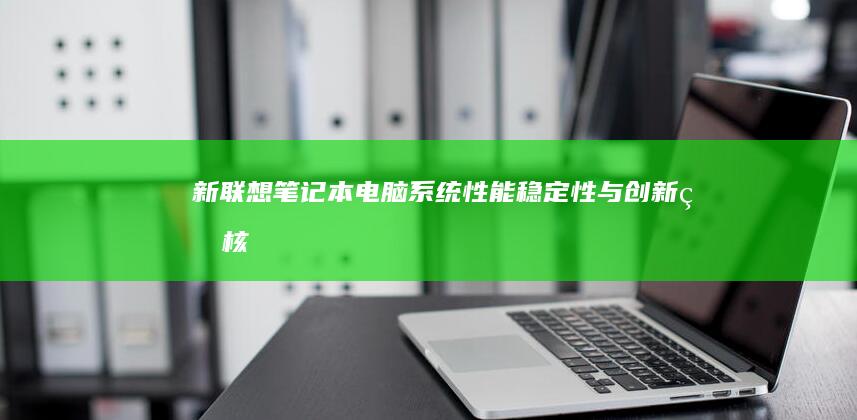 新联想笔记本电脑系统：性能、稳定性与创新的核心融合 (新联想笔记本电脑第一次开机教程)