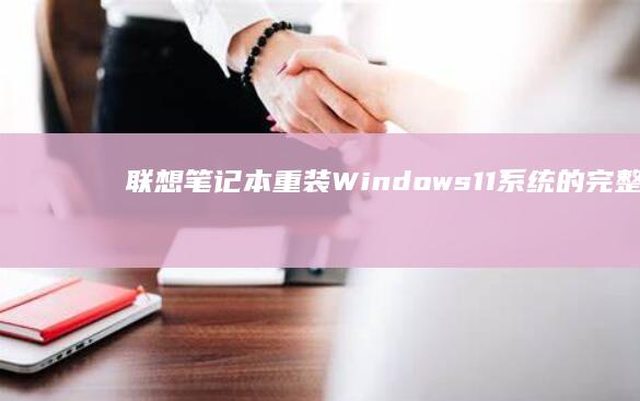 联想笔记本重装Windows 11系统的完整指南：从备份数据到系统安装的详细步骤 (联想笔记本重装系统)