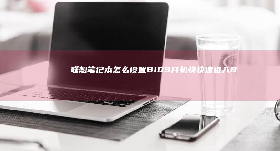 联想笔记本怎么设置BIOS开机快：快速进入BIOS设置的实用指南 (联想笔记本怎么进入bios)