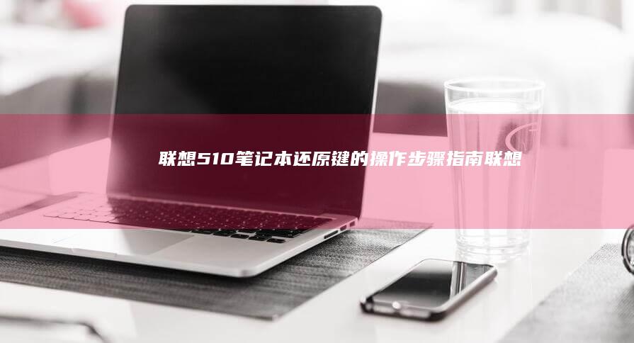 联想510笔记本还原键的操作步骤指南： (联想510笔记本配置)