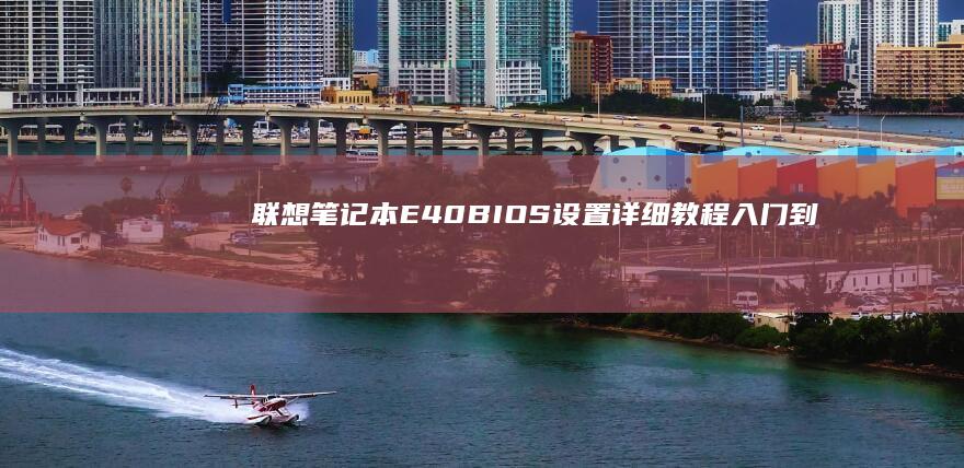 联想笔记本E40 BIOS设置详细教程：入门到进阶的分步指南 (联想笔记本e430配置)